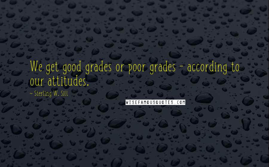 Sterling W. Sill Quotes: We get good grades or poor grades - according to our attitudes.