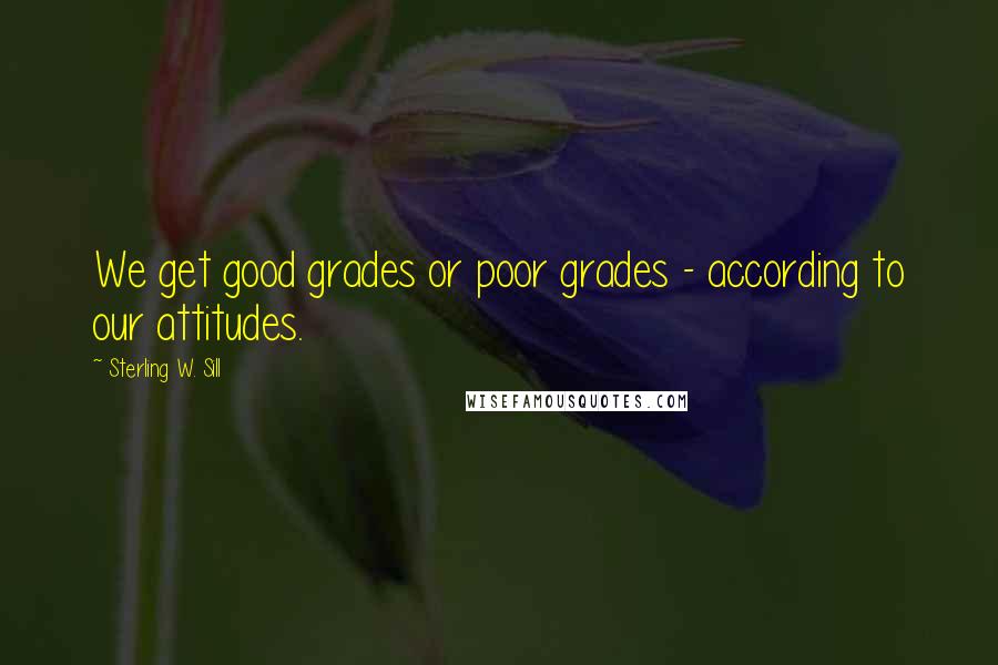 Sterling W. Sill Quotes: We get good grades or poor grades - according to our attitudes.