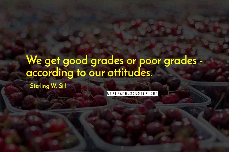 Sterling W. Sill Quotes: We get good grades or poor grades - according to our attitudes.