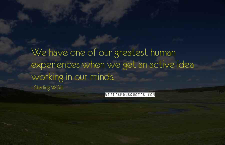 Sterling W. Sill Quotes: We have one of our greatest human experiences when we get an active idea working in our minds.