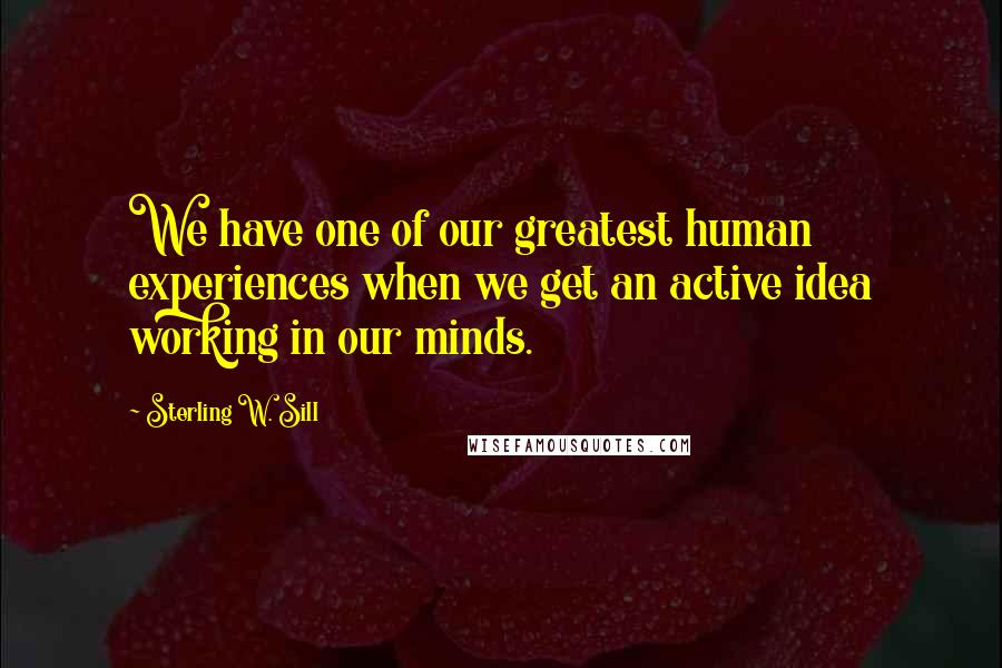 Sterling W. Sill Quotes: We have one of our greatest human experiences when we get an active idea working in our minds.