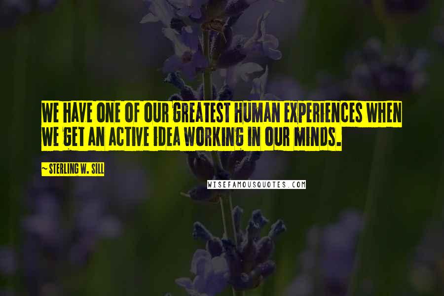 Sterling W. Sill Quotes: We have one of our greatest human experiences when we get an active idea working in our minds.