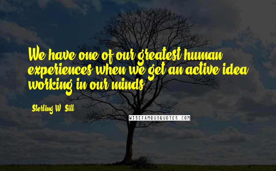 Sterling W. Sill Quotes: We have one of our greatest human experiences when we get an active idea working in our minds.
