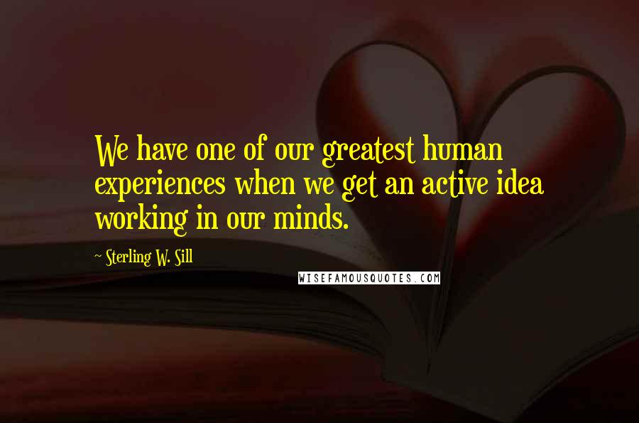 Sterling W. Sill Quotes: We have one of our greatest human experiences when we get an active idea working in our minds.