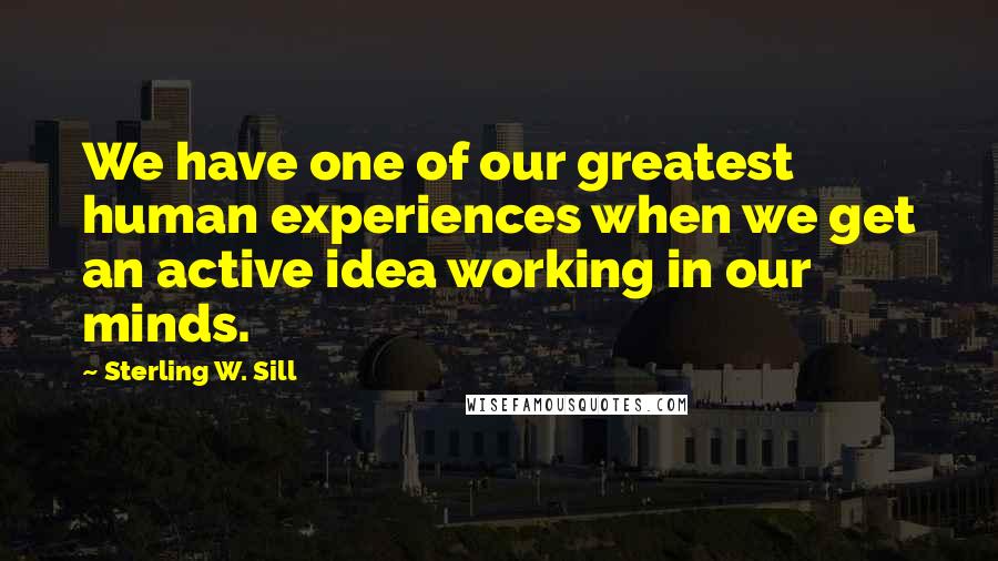 Sterling W. Sill Quotes: We have one of our greatest human experiences when we get an active idea working in our minds.