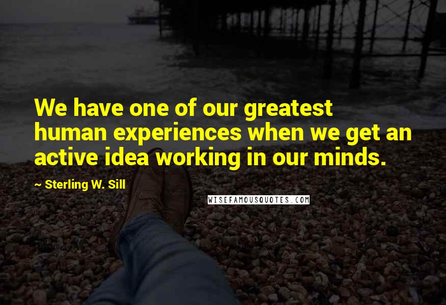 Sterling W. Sill Quotes: We have one of our greatest human experiences when we get an active idea working in our minds.