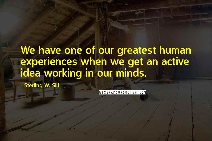 Sterling W. Sill Quotes: We have one of our greatest human experiences when we get an active idea working in our minds.