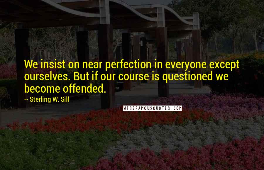 Sterling W. Sill Quotes: We insist on near perfection in everyone except ourselves. But if our course is questioned we become offended.