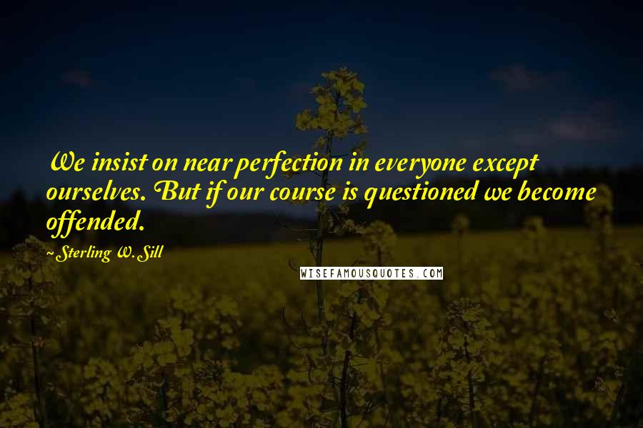 Sterling W. Sill Quotes: We insist on near perfection in everyone except ourselves. But if our course is questioned we become offended.