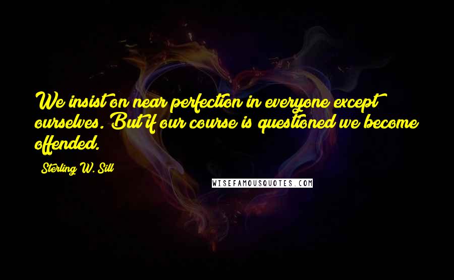 Sterling W. Sill Quotes: We insist on near perfection in everyone except ourselves. But if our course is questioned we become offended.