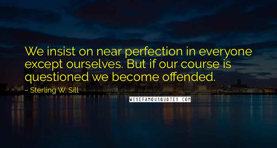 Sterling W. Sill Quotes: We insist on near perfection in everyone except ourselves. But if our course is questioned we become offended.