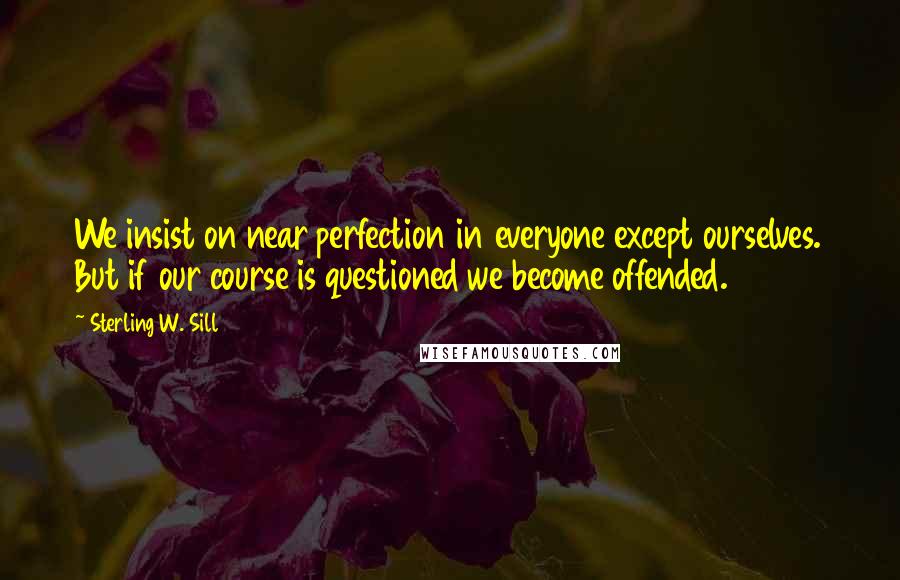Sterling W. Sill Quotes: We insist on near perfection in everyone except ourselves. But if our course is questioned we become offended.