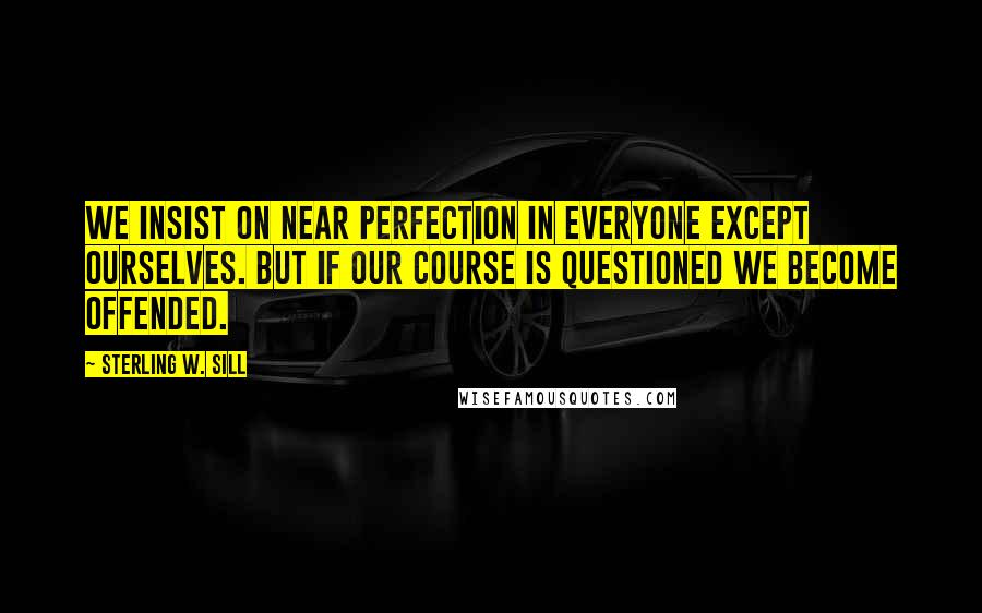 Sterling W. Sill Quotes: We insist on near perfection in everyone except ourselves. But if our course is questioned we become offended.