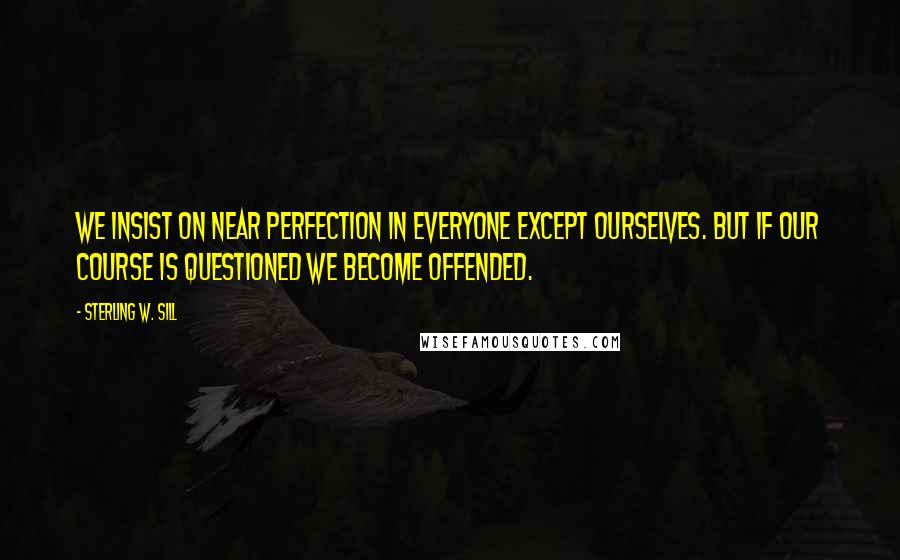 Sterling W. Sill Quotes: We insist on near perfection in everyone except ourselves. But if our course is questioned we become offended.