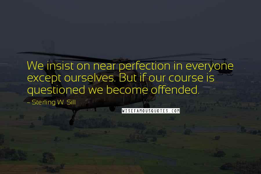 Sterling W. Sill Quotes: We insist on near perfection in everyone except ourselves. But if our course is questioned we become offended.