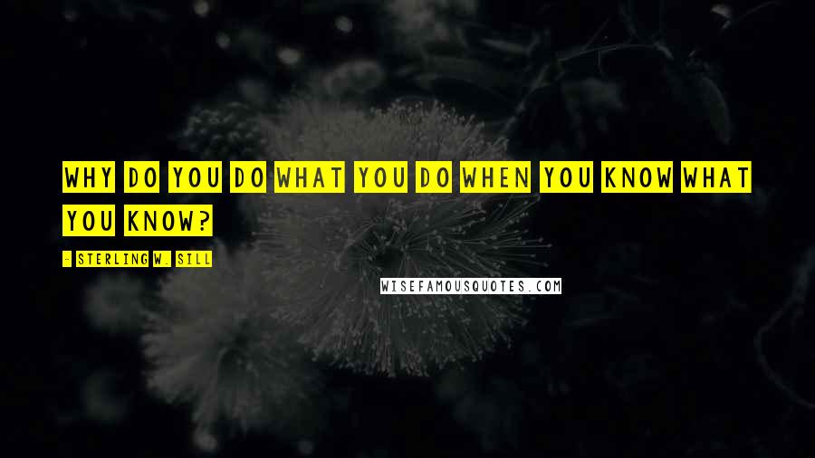 Sterling W. Sill Quotes: Why do you do what you do when you know what you know?