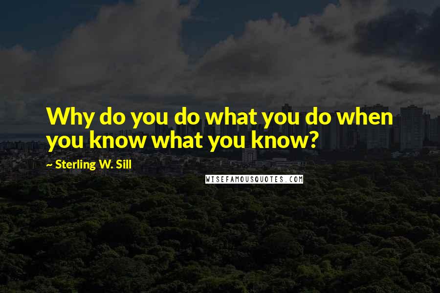 Sterling W. Sill Quotes: Why do you do what you do when you know what you know?