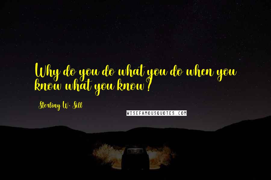 Sterling W. Sill Quotes: Why do you do what you do when you know what you know?