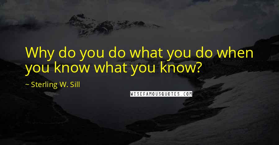 Sterling W. Sill Quotes: Why do you do what you do when you know what you know?