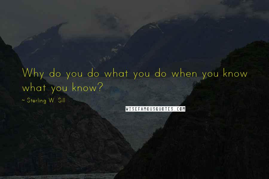 Sterling W. Sill Quotes: Why do you do what you do when you know what you know?