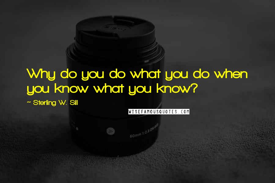 Sterling W. Sill Quotes: Why do you do what you do when you know what you know?