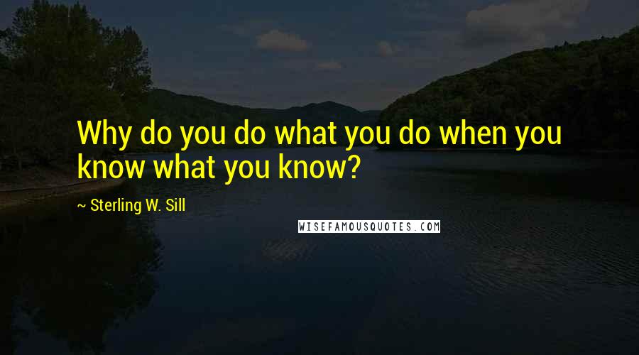 Sterling W. Sill Quotes: Why do you do what you do when you know what you know?