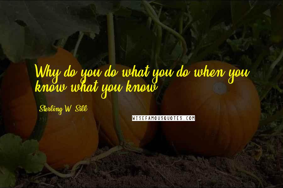 Sterling W. Sill Quotes: Why do you do what you do when you know what you know?