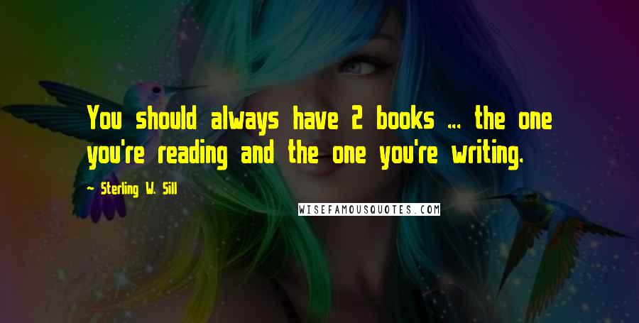 Sterling W. Sill Quotes: You should always have 2 books ... the one you're reading and the one you're writing.