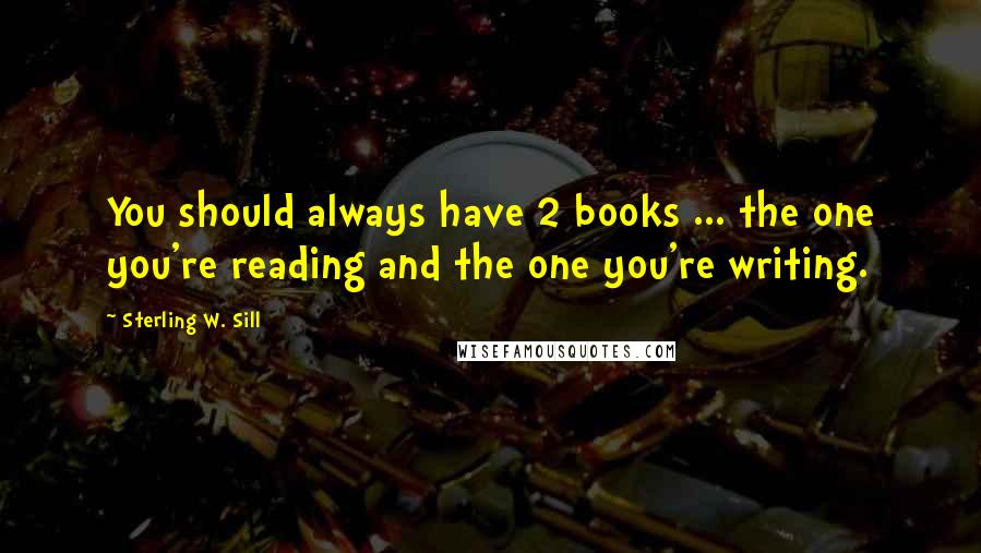 Sterling W. Sill Quotes: You should always have 2 books ... the one you're reading and the one you're writing.