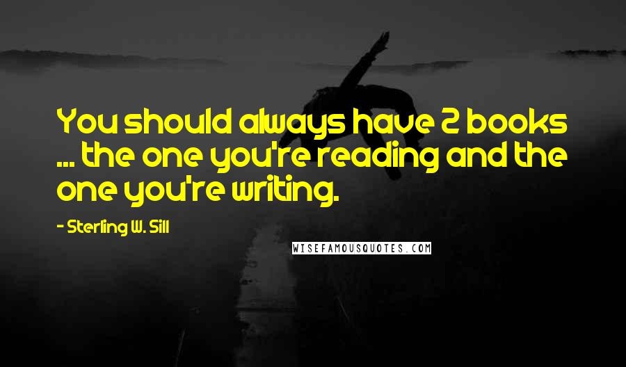 Sterling W. Sill Quotes: You should always have 2 books ... the one you're reading and the one you're writing.