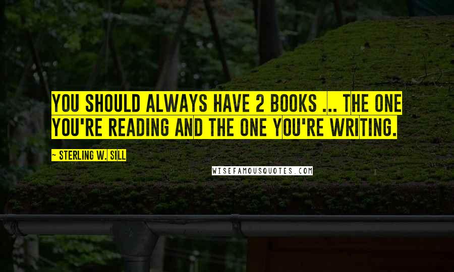 Sterling W. Sill Quotes: You should always have 2 books ... the one you're reading and the one you're writing.