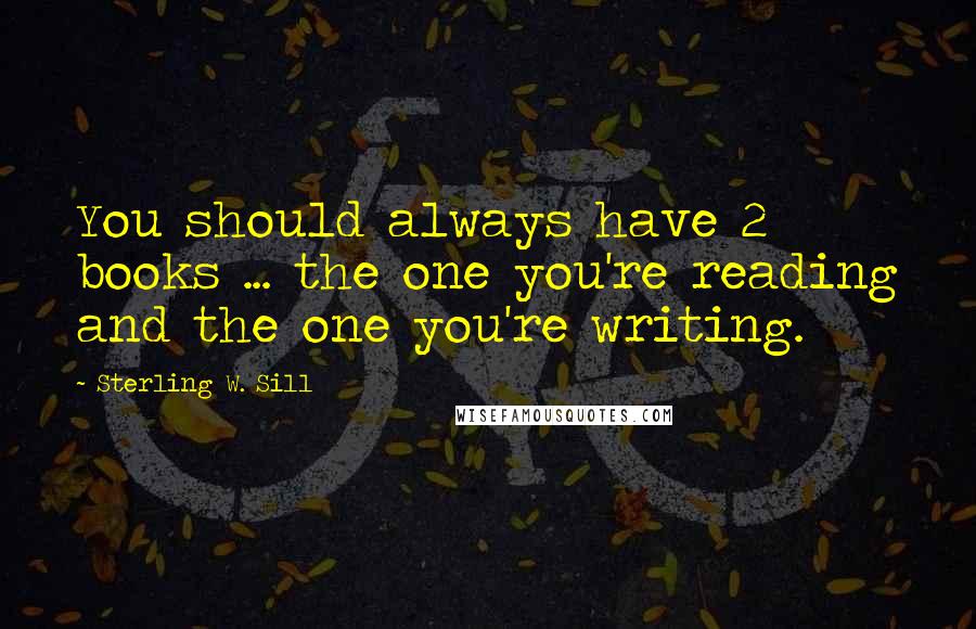 Sterling W. Sill Quotes: You should always have 2 books ... the one you're reading and the one you're writing.