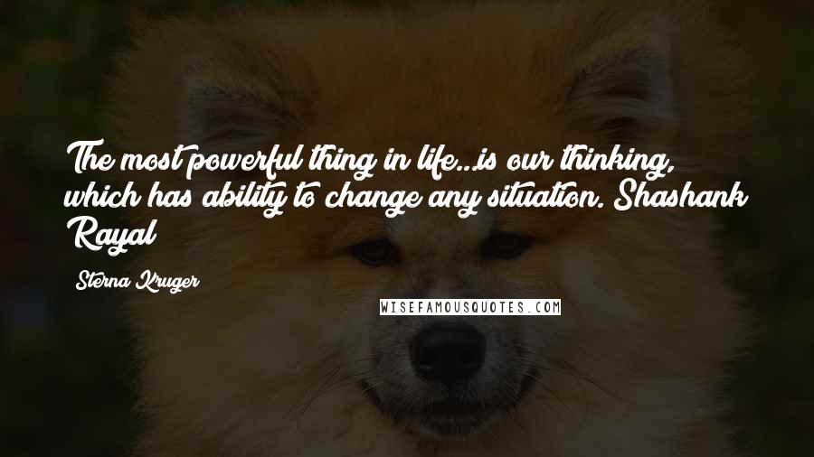 Sterna Kruger Quotes: The most powerful thing in life...is our thinking, which has ability to change any situation."Shashank Rayal