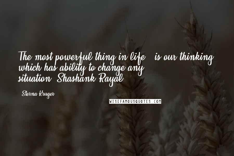 Sterna Kruger Quotes: The most powerful thing in life...is our thinking, which has ability to change any situation."Shashank Rayal