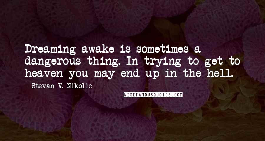 Stevan V. Nikolic Quotes: Dreaming awake is sometimes a dangerous thing. In trying to get to heaven you may end up in the hell.