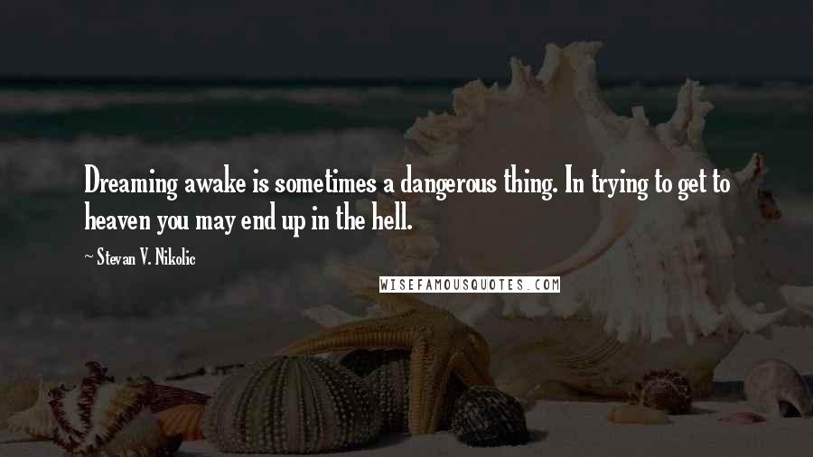 Stevan V. Nikolic Quotes: Dreaming awake is sometimes a dangerous thing. In trying to get to heaven you may end up in the hell.