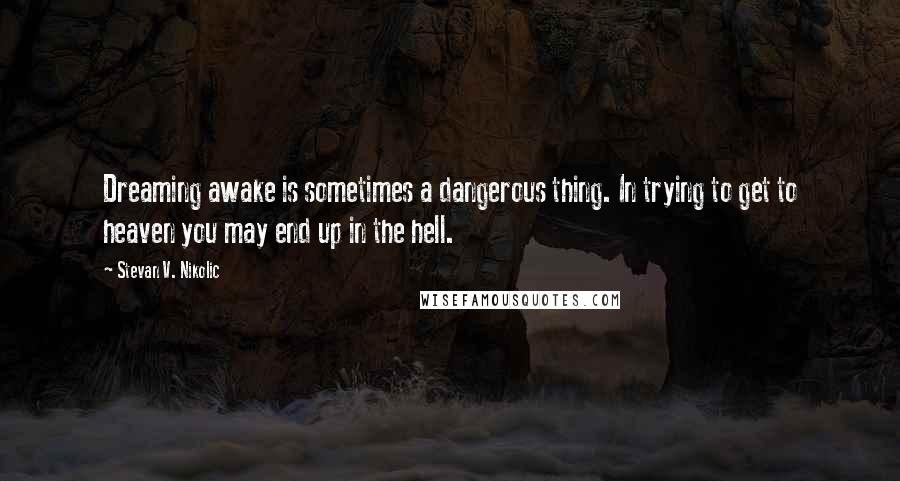 Stevan V. Nikolic Quotes: Dreaming awake is sometimes a dangerous thing. In trying to get to heaven you may end up in the hell.