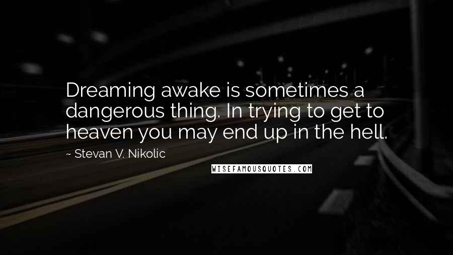 Stevan V. Nikolic Quotes: Dreaming awake is sometimes a dangerous thing. In trying to get to heaven you may end up in the hell.