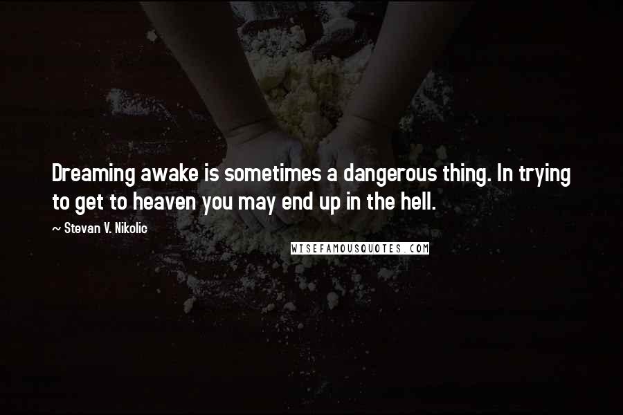 Stevan V. Nikolic Quotes: Dreaming awake is sometimes a dangerous thing. In trying to get to heaven you may end up in the hell.