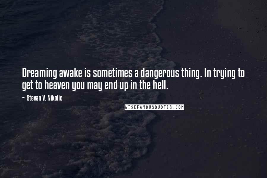 Stevan V. Nikolic Quotes: Dreaming awake is sometimes a dangerous thing. In trying to get to heaven you may end up in the hell.