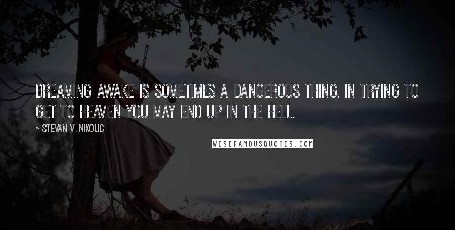 Stevan V. Nikolic Quotes: Dreaming awake is sometimes a dangerous thing. In trying to get to heaven you may end up in the hell.