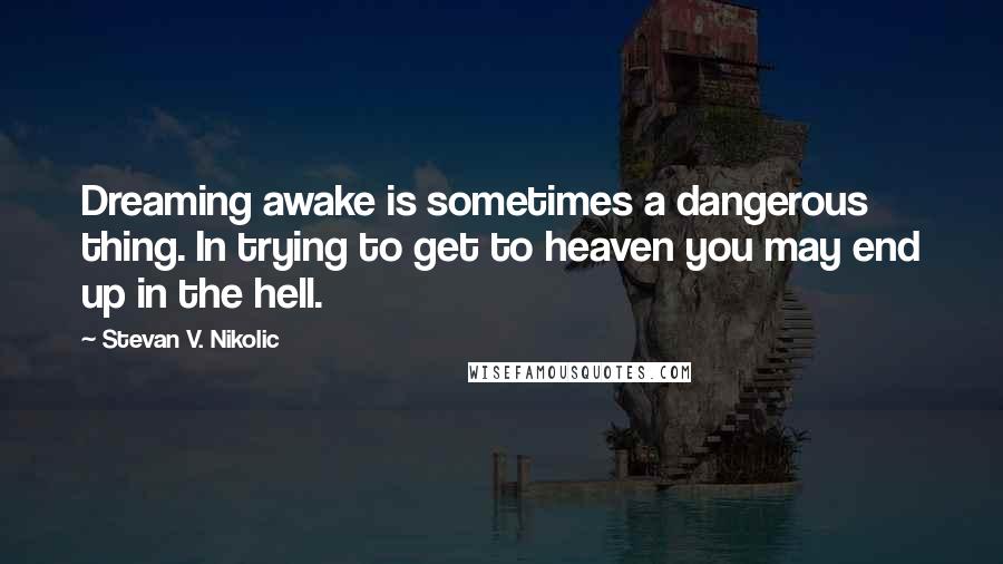 Stevan V. Nikolic Quotes: Dreaming awake is sometimes a dangerous thing. In trying to get to heaven you may end up in the hell.