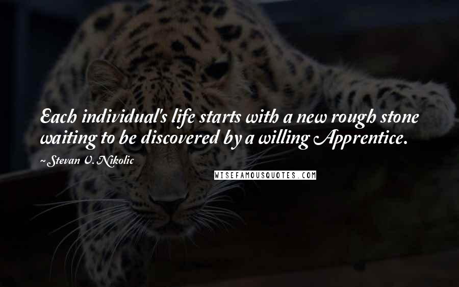 Stevan V. Nikolic Quotes: Each individual's life starts with a new rough stone waiting to be discovered by a willing Apprentice.