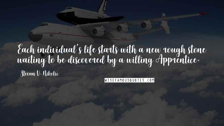 Stevan V. Nikolic Quotes: Each individual's life starts with a new rough stone waiting to be discovered by a willing Apprentice.