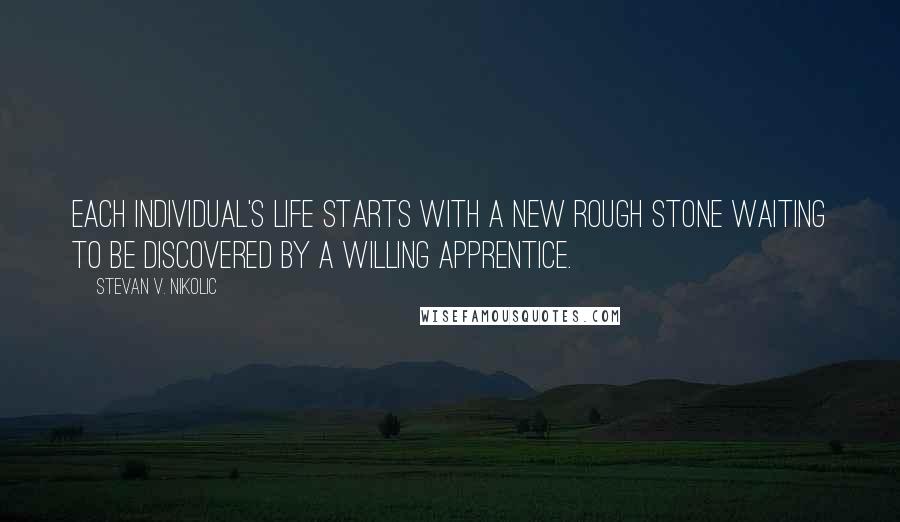 Stevan V. Nikolic Quotes: Each individual's life starts with a new rough stone waiting to be discovered by a willing Apprentice.