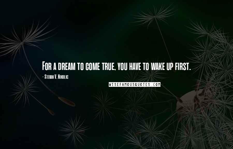 Stevan V. Nikolic Quotes: For a dream to come true, you have to wake up first.