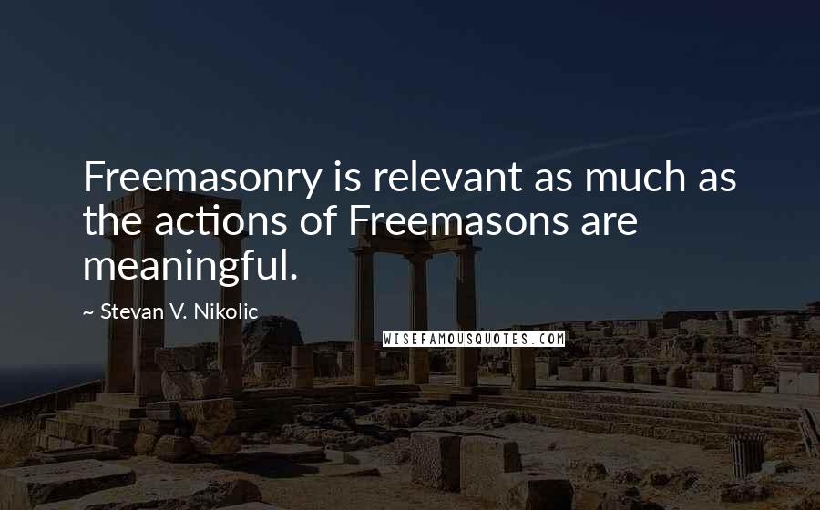 Stevan V. Nikolic Quotes: Freemasonry is relevant as much as the actions of Freemasons are meaningful.