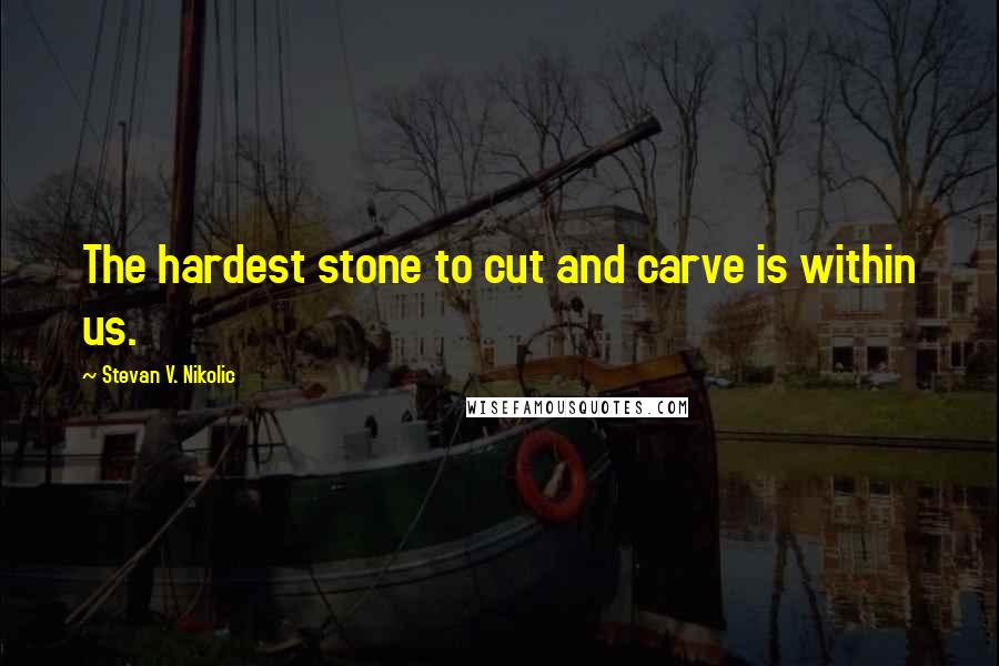 Stevan V. Nikolic Quotes: The hardest stone to cut and carve is within us.