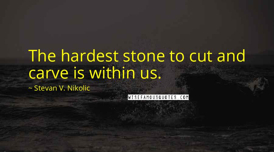 Stevan V. Nikolic Quotes: The hardest stone to cut and carve is within us.