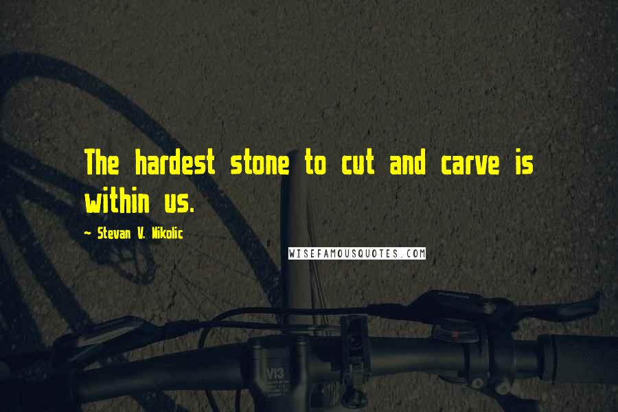Stevan V. Nikolic Quotes: The hardest stone to cut and carve is within us.